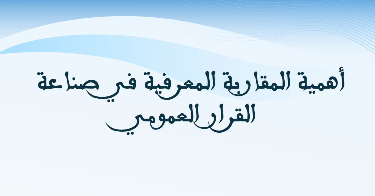 أهمية المقاربة المعرفية في صناعة القرار العمومي